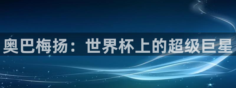 世界杯赛程2026：奥巴梅扬：世界杯上的超级巨星