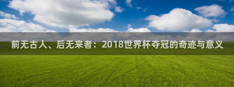 2026世界杯日期：前无古人、后无来者：2018世界杯夺冠的奇迹与意义