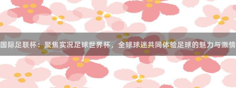 欧联杯直播：国际足联杯：聚焦实况足球世界杯，全球球迷共同体验足球的魅力与激情